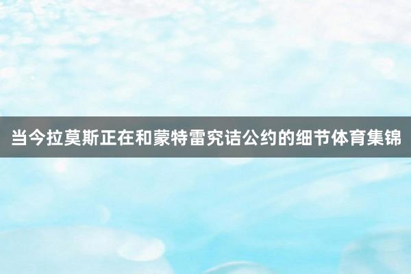 当今拉莫斯正在和蒙特雷究诘公约的细节体育集锦