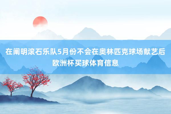 在阐明滚石乐队5月份不会在奥林匹克球场献艺后欧洲杯买球体育信息