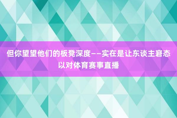 但你望望他们的板凳深度——实在是让东谈主窘态以对体育赛事直播