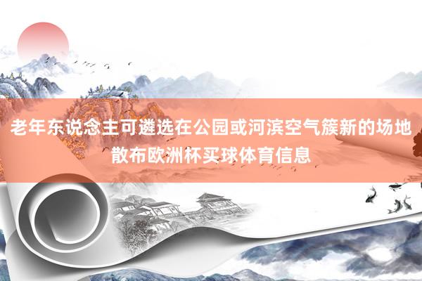 老年东说念主可遴选在公园或河滨空气簇新的场地散布欧洲杯买球体育信息