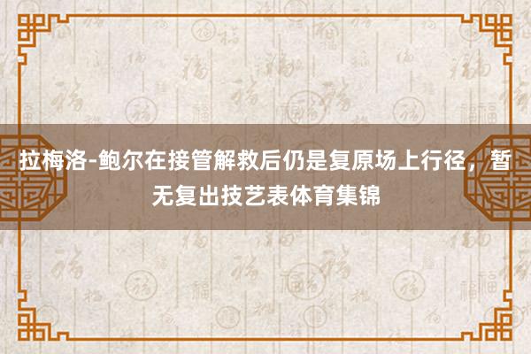 拉梅洛-鲍尔在接管解救后仍是复原场上行径，暂无复出技艺表体育集锦