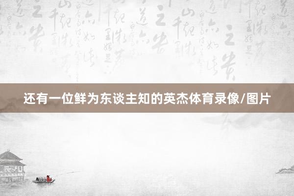还有一位鲜为东谈主知的英杰体育录像/图片
