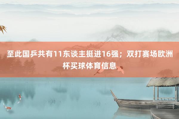 至此国乒共有11东谈主挺进16强；双打赛场欧洲杯买球体育信息