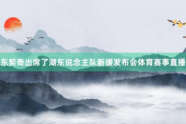 东契奇出席了湖东说念主队新援发布会体育赛事直播