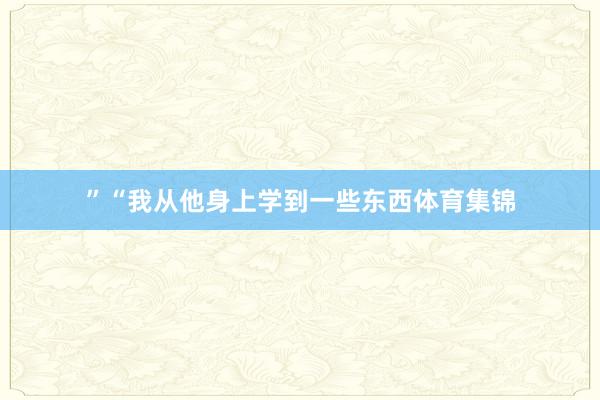 ”“我从他身上学到一些东西体育集锦