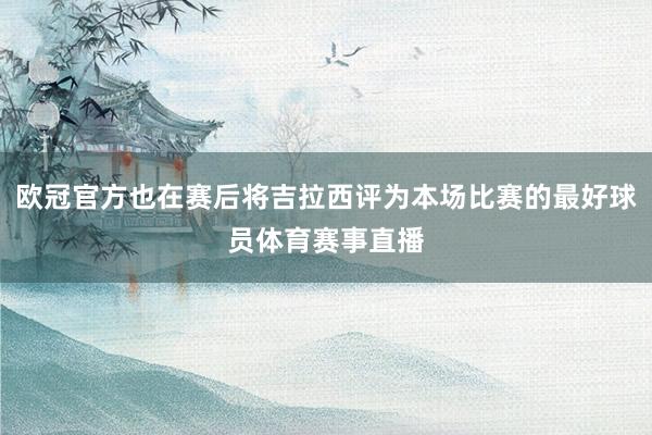 欧冠官方也在赛后将吉拉西评为本场比赛的最好球员体育赛事直播