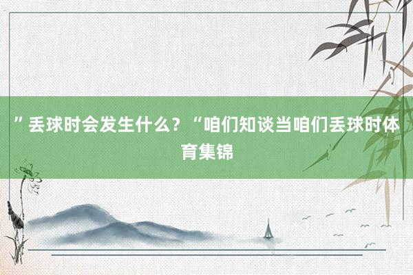 ”丢球时会发生什么？“咱们知谈当咱们丢球时体育集锦