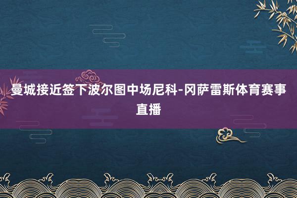 曼城接近签下波尔图中场尼科-冈萨雷斯体育赛事直播