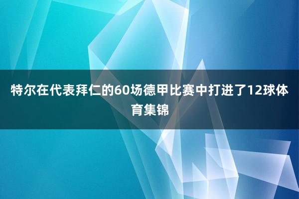 特尔在代表拜仁的60场德甲比赛中打进了12球体育集锦