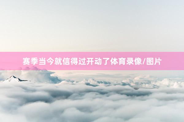 赛季当今就信得过开动了体育录像/图片