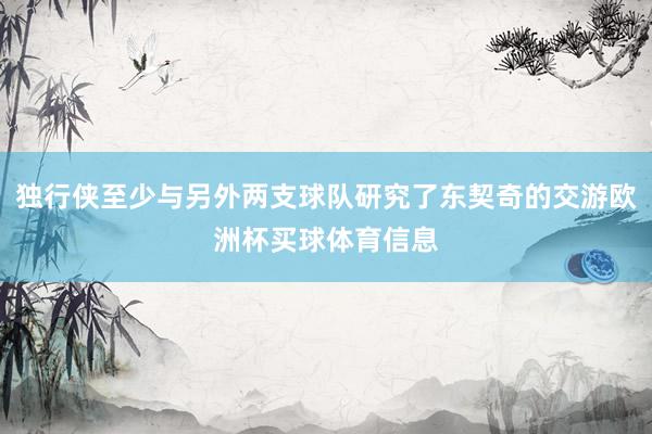 独行侠至少与另外两支球队研究了东契奇的交游欧洲杯买球体育信息