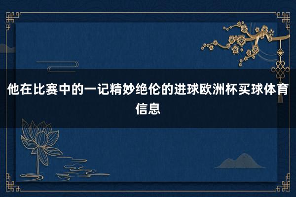 他在比赛中的一记精妙绝伦的进球欧洲杯买球体育信息