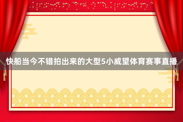 快船当今不错拍出来的大型5小威望体育赛事直播