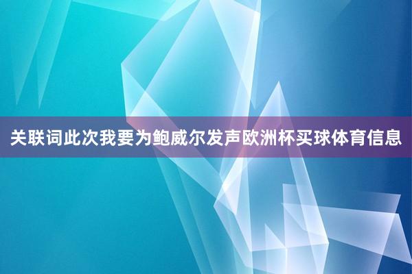 关联词此次我要为鲍威尔发声欧洲杯买球体育信息