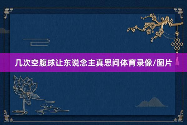 几次空腹球让东说念主真思问体育录像/图片