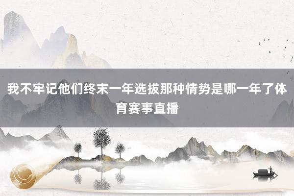 我不牢记他们终末一年选拔那种情势是哪一年了体育赛事直播
