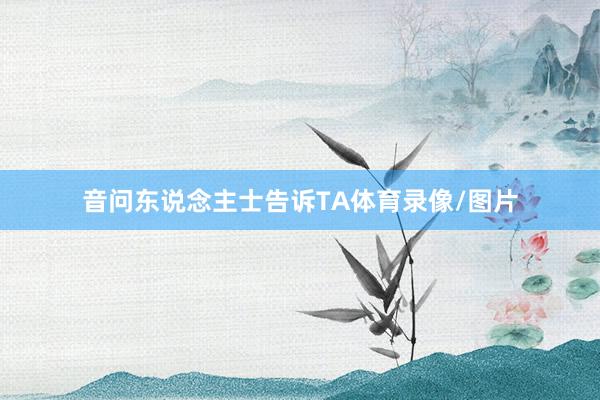 音问东说念主士告诉TA体育录像/图片