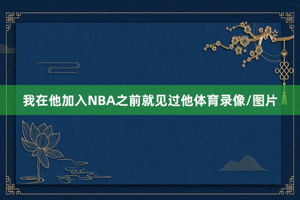 我在他加入NBA之前就见过他体育录像/图片