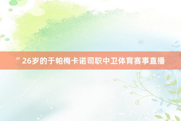 ”26岁的于帕梅卡诺司职中卫体育赛事直播