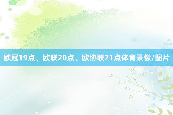 欧冠19点、欧联20点、欧协联21点体育录像/图片