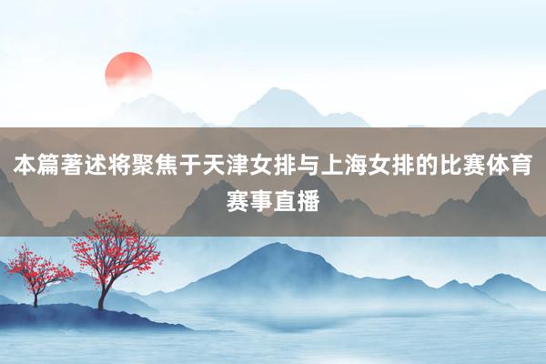 本篇著述将聚焦于天津女排与上海女排的比赛体育赛事直播