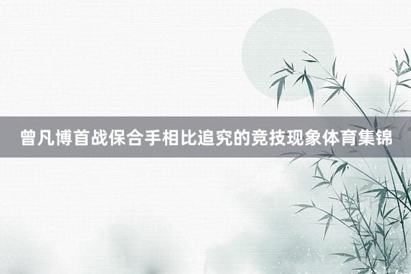 曾凡博首战保合手相比追究的竞技现象体育集锦