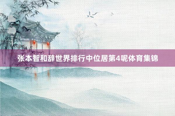 张本智和辞世界排行中位居第4呢体育集锦