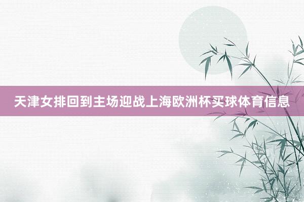 天津女排回到主场迎战上海欧洲杯买球体育信息