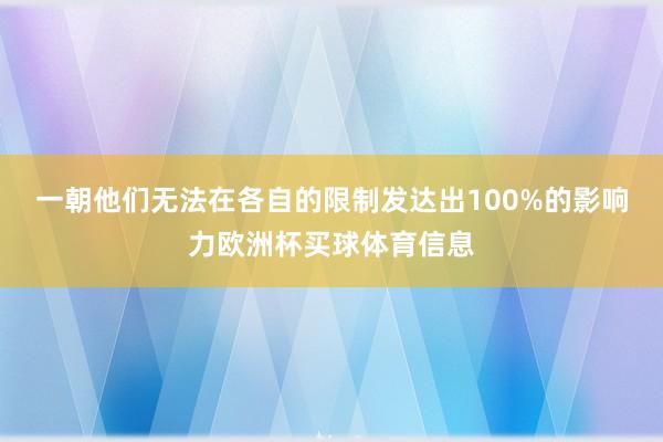 一朝他们无法在各自的限制发达出100%的影响力欧洲杯买球体育信息