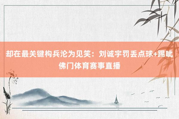 却在最关键构兵沦为见笑:刘诚宇罚丢点球+踢呲佛门体育赛事直播