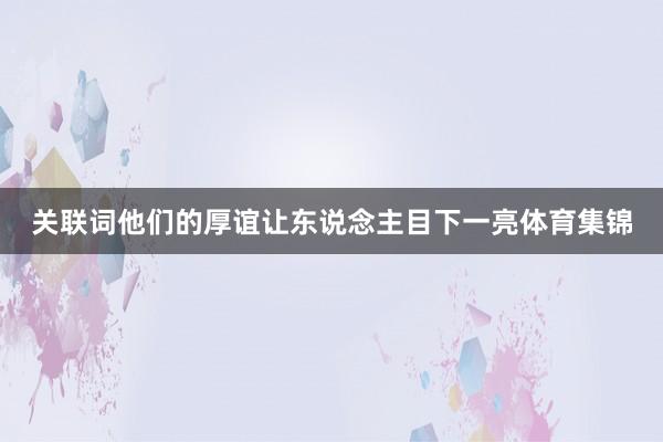 关联词他们的厚谊让东说念主目下一亮体育集锦