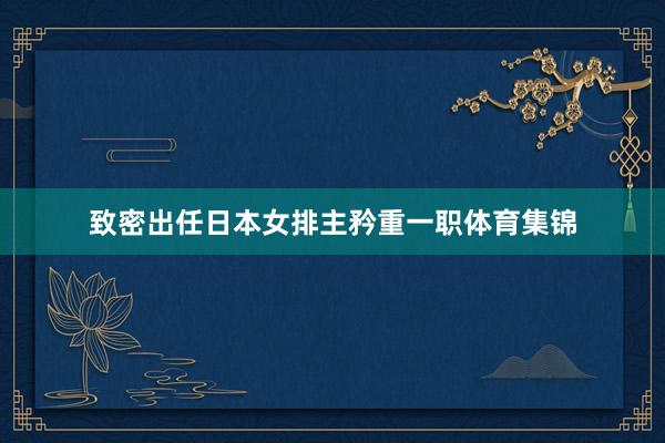 致密出任日本女排主矜重一职体育集锦