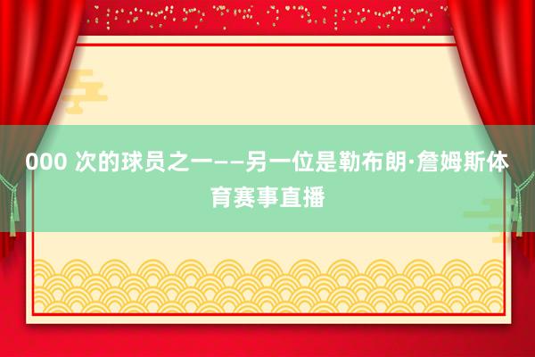 000 次的球员之一——另一位是勒布朗·詹姆斯体育赛事直播