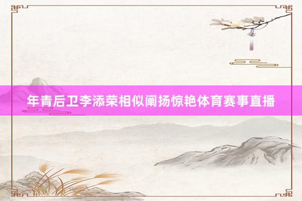 年青后卫李添荣相似阐扬惊艳体育赛事直播