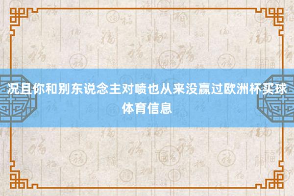 况且你和别东说念主对喷也从来没赢过欧洲杯买球体育信息