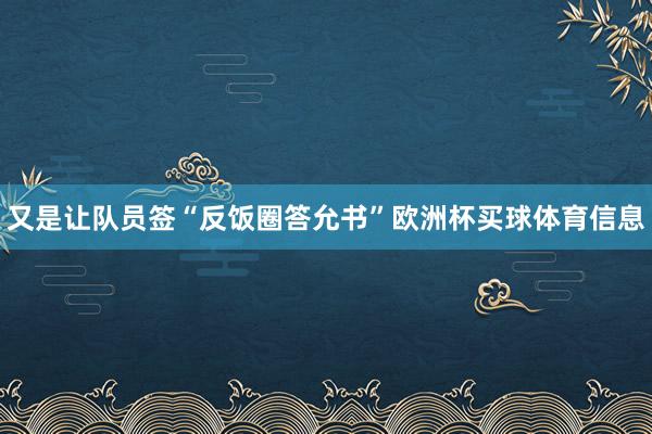又是让队员签“反饭圈答允书”欧洲杯买球体育信息