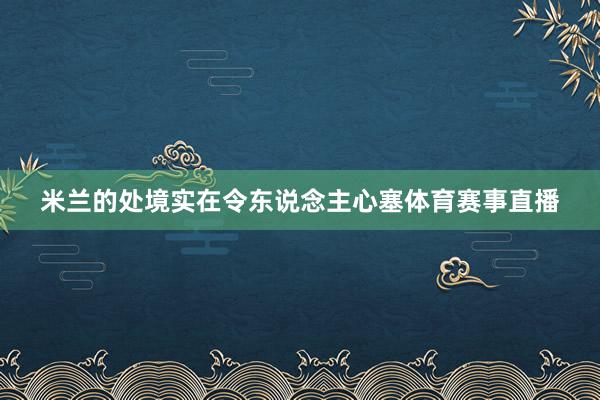 米兰的处境实在令东说念主心塞体育赛事直播