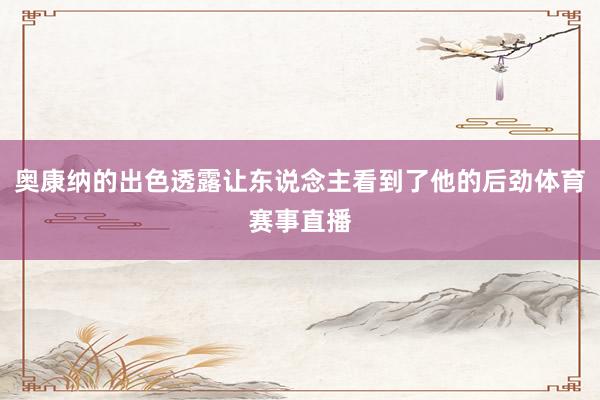 奥康纳的出色透露让东说念主看到了他的后劲体育赛事直播