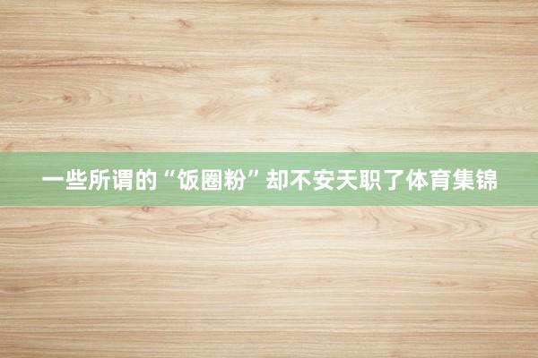 一些所谓的“饭圈粉”却不安天职了体育集锦