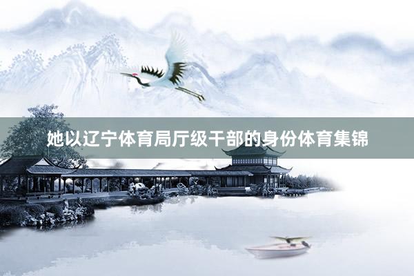 她以辽宁体育局厅级干部的身份体育集锦