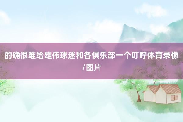 的确很难给雄伟球迷和各俱乐部一个叮咛体育录像/图片