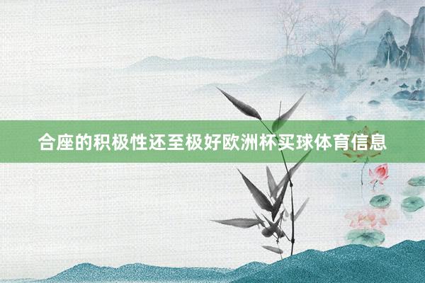 合座的积极性还至极好欧洲杯买球体育信息
