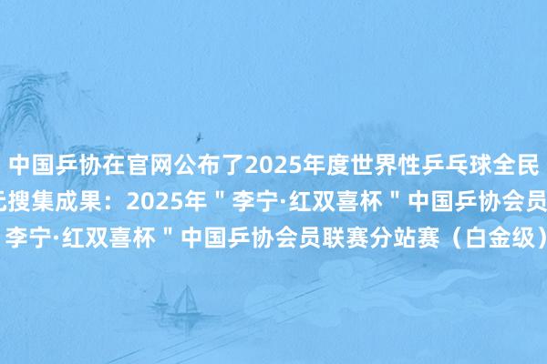 中国乒协在官网公布了2025年度世界性乒乓球全民健身赛事活动经办单元搜集成果：2025年＂李宁·红双喜杯＂中国乒协会员联赛分站赛1. 2025年＂李宁·红双喜杯＂中国乒协会员联赛分站赛（白金级）2月21日至23日宁夏银川市兴庆区文化旅游体育局宁夏银川2. 2025年＂李宁·红双喜杯＂中国乒协会员联赛分站赛（白金级）3月7日至9日十堰市乒乓球协会湖北十堰3. 2025年＂李宁·红双喜杯＂中国乒协会员