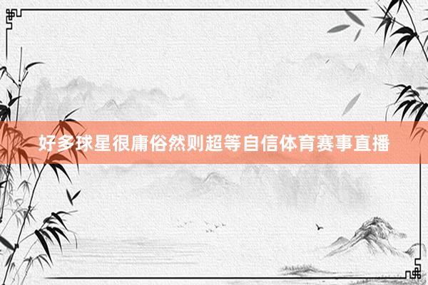 好多球星很庸俗然则超等自信体育赛事直播