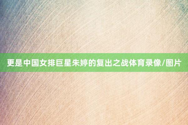 更是中国女排巨星朱婷的复出之战体育录像/图片