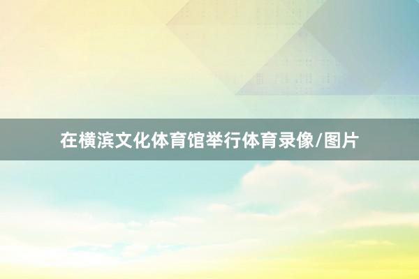 在横滨文化体育馆举行体育录像/图片