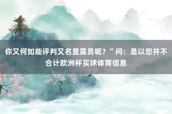 你又何如能评判又名显露员呢?”问:是以您并不合计欧洲杯买球体育信息
