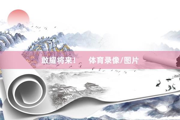 敢耀将来！    体育录像/图片