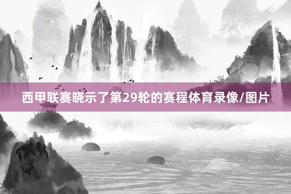 西甲联赛晓示了第29轮的赛程体育录像/图片