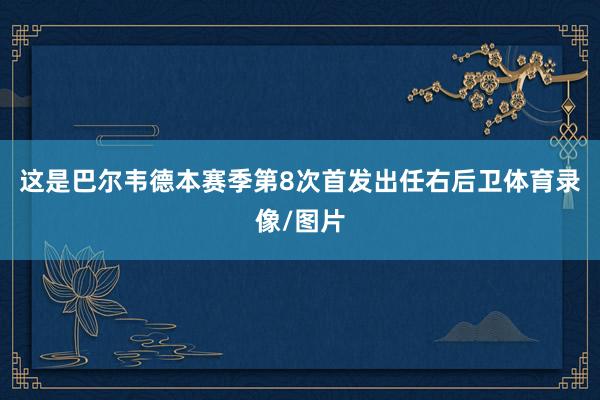 这是巴尔韦德本赛季第8次首发出任右后卫体育录像/图片